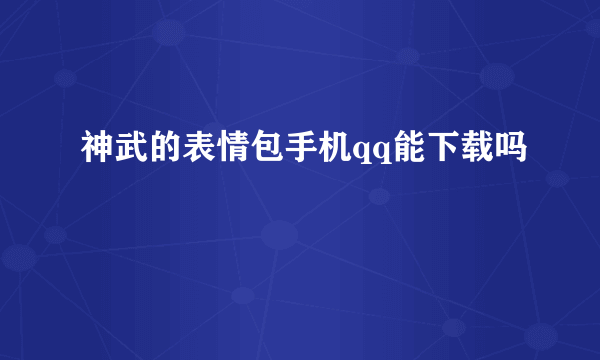 神武的表情包手机qq能下载吗