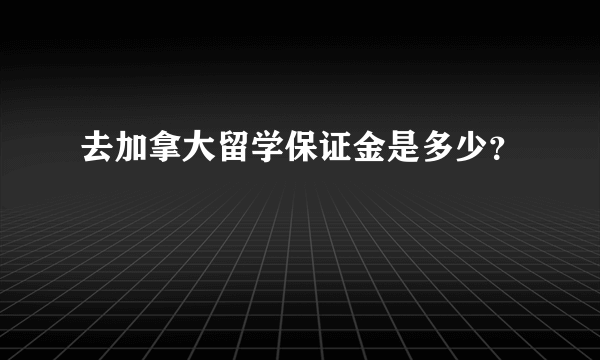 去加拿大留学保证金是多少？