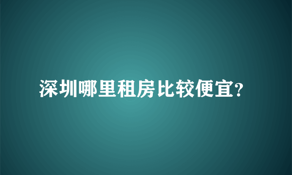 深圳哪里租房比较便宜？