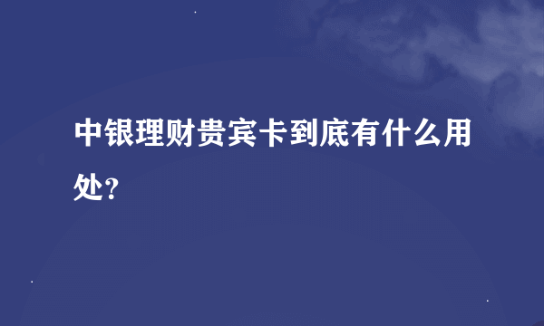 中银理财贵宾卡到底有什么用处？