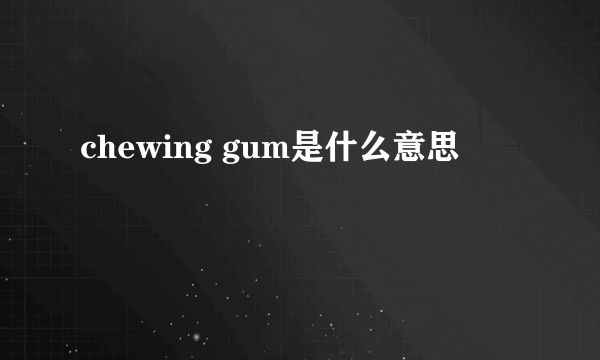 chewing gum是什么意思