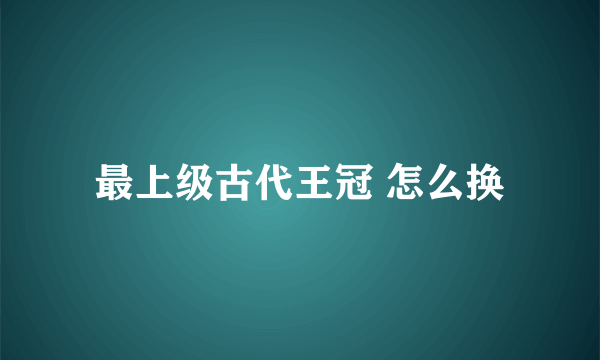 最上级古代王冠 怎么换