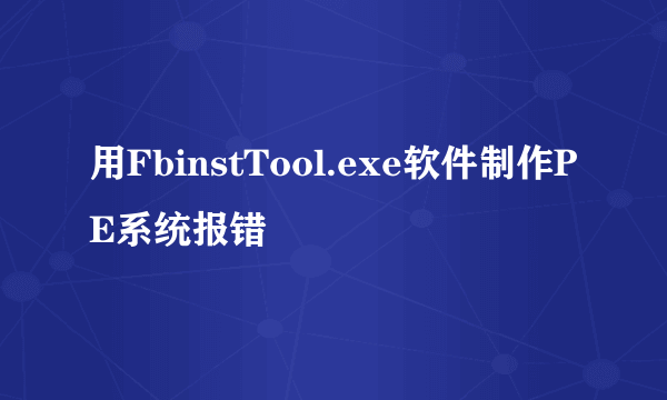 用FbinstTool.exe软件制作PE系统报错