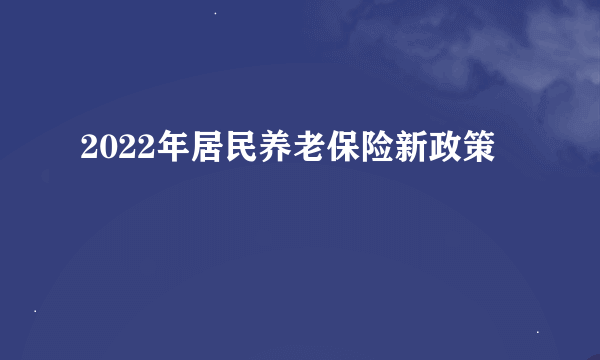 2022年居民养老保险新政策