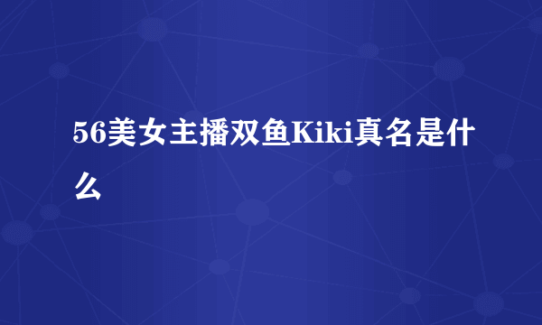 56美女主播双鱼Kiki真名是什么