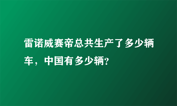 雷诺威赛帝总共生产了多少辆车，中国有多少辆？