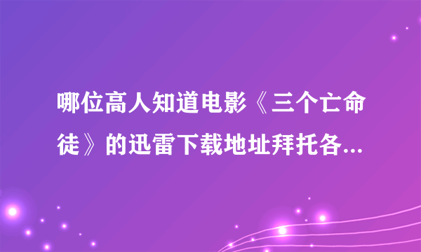 哪位高人知道电影《三个亡命徒》的迅雷下载地址拜托各位了 3Q