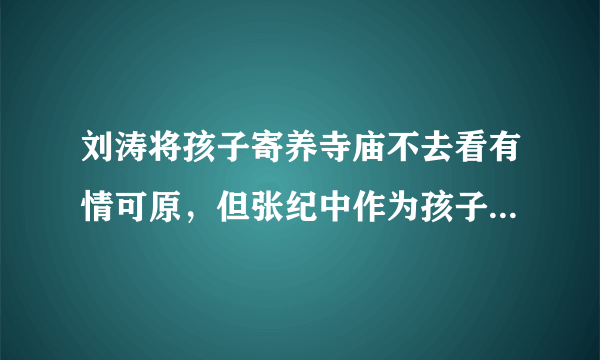 刘涛将孩子寄养寺庙不去看有情可原，但张纪中作为孩子的父亲也都不去为什么呢？太狠心了