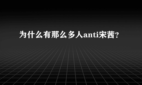 为什么有那么多人anti宋茜？