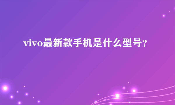 vivo最新款手机是什么型号？