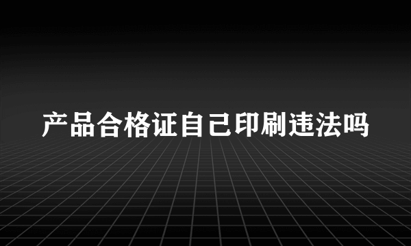 产品合格证自己印刷违法吗