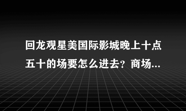 回龙观星美国际影城晚上十点五十的场要怎么进去？商场十点就关门了。。。