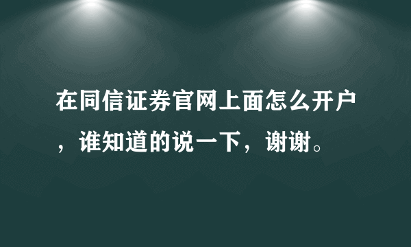 在同信证券官网上面怎么开户，谁知道的说一下，谢谢。