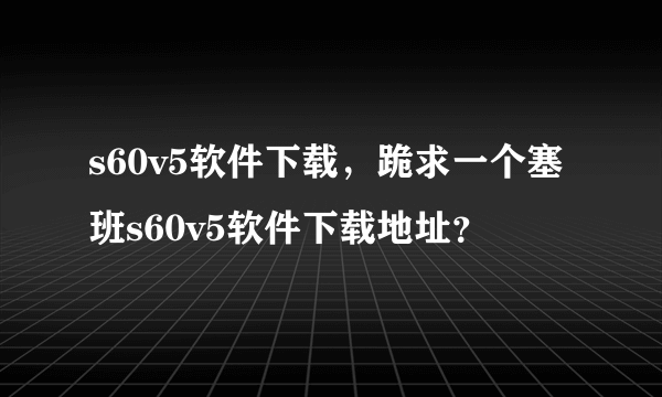 s60v5软件下载，跪求一个塞班s60v5软件下载地址？