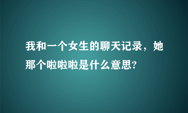 我和一个女生的聊天记录，她那个啦啦啦是什么意思?