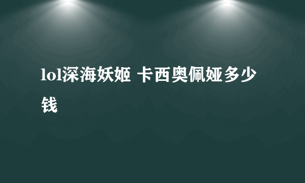 lol深海妖姬 卡西奥佩娅多少钱