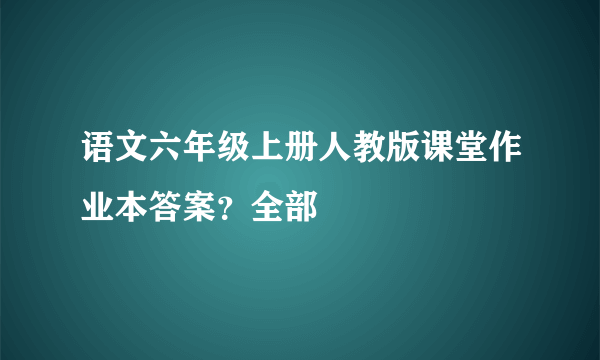 语文六年级上册人教版课堂作业本答案？全部