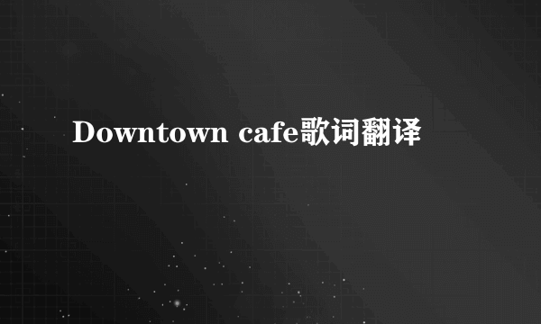 Downtown cafe歌词翻译