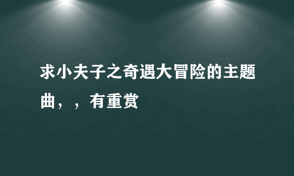 求小夫子之奇遇大冒险的主题曲，，有重赏