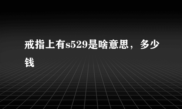 戒指上有s529是啥意思，多少钱