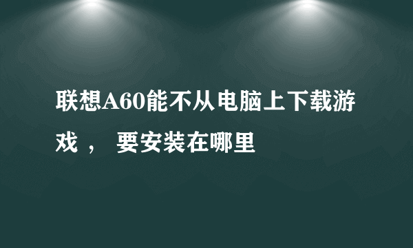 联想A60能不从电脑上下载游戏 ， 要安装在哪里