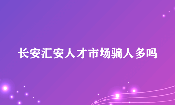 长安汇安人才市场骗人多吗