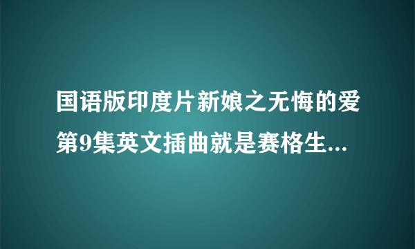 国语版印度片新娘之无悔的爱第9集英文插曲就是赛格生日宴会唱的那首，我要歌词及名称，谢谢