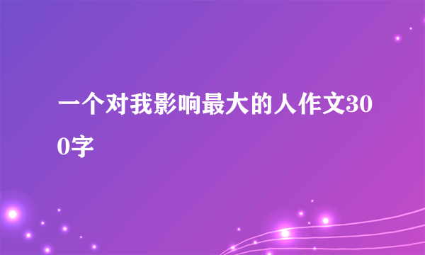 一个对我影响最大的人作文300字