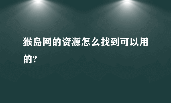 猴岛网的资源怎么找到可以用的?