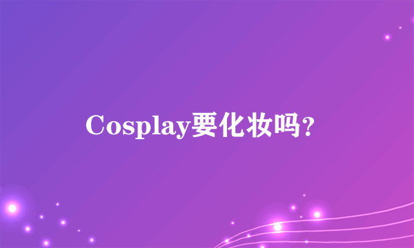 Cosplay要化妆吗？