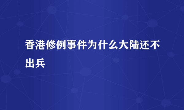 香港修例事件为什么大陆还不出兵