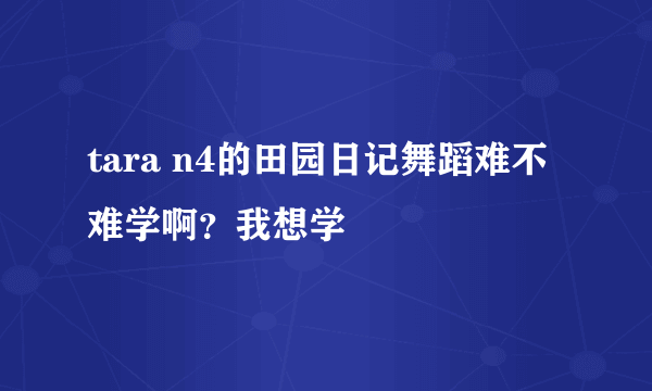 tara n4的田园日记舞蹈难不难学啊？我想学