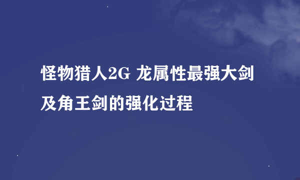 怪物猎人2G 龙属性最强大剑及角王剑的强化过程