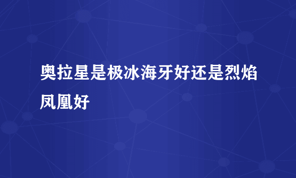 奥拉星是极冰海牙好还是烈焰凤凰好