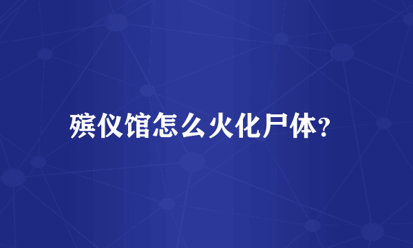 殡仪馆怎么火化尸体？