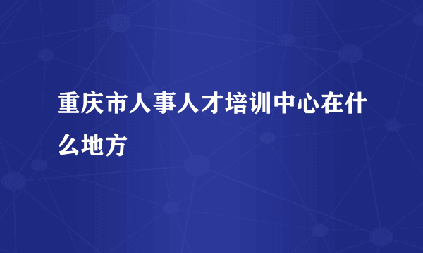 重庆市人事人才培训中心在什么地方