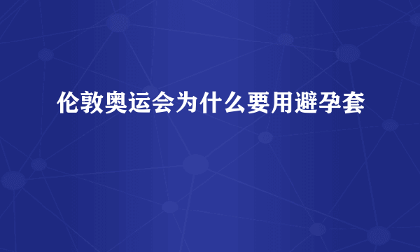 伦敦奥运会为什么要用避孕套