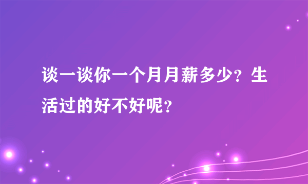 谈一谈你一个月月薪多少？生活过的好不好呢？