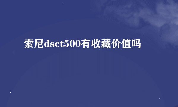 索尼dsct500有收藏价值吗