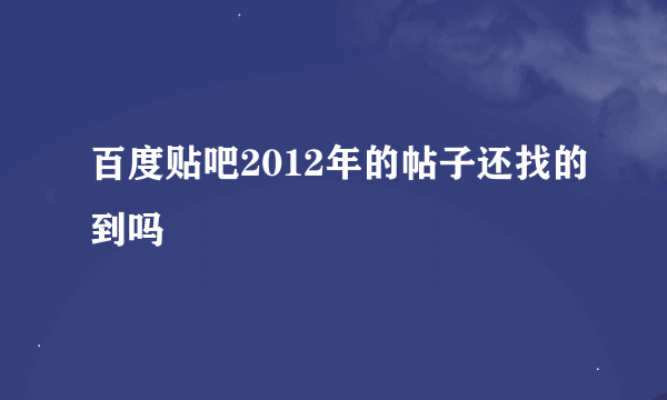 百度贴吧2012年的帖子还找的到吗