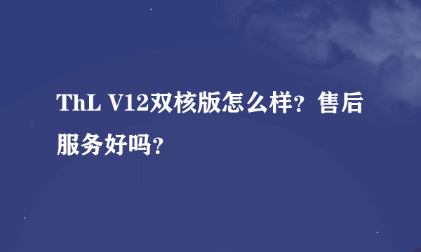 ThL V12双核版怎么样？售后服务好吗？