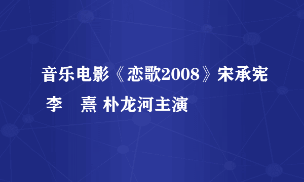 音乐电影《恋歌2008》宋承宪 李沇熹 朴龙河主演