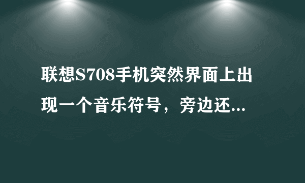 联想S708手机突然界面上出现一个音乐符号，旁边还有两个上下在一起的小三角形。有谁知道是什么意思呀