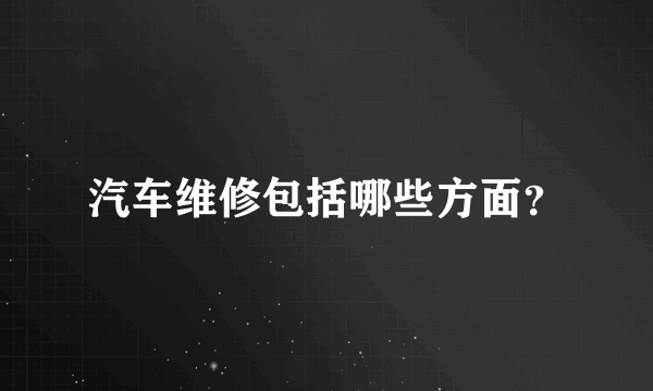 汽车维修包括哪些方面？