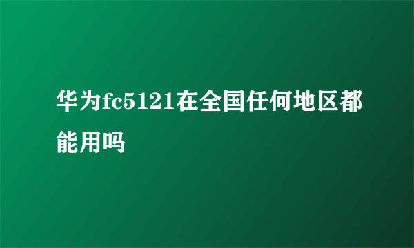 华为fc5121在全国任何地区都能用吗