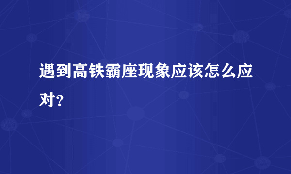 遇到高铁霸座现象应该怎么应对？