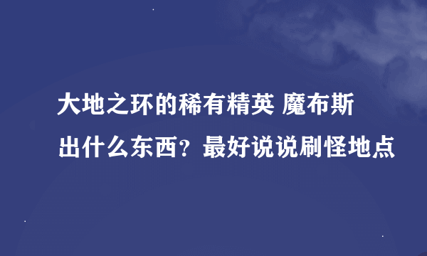 大地之环的稀有精英 魔布斯 出什么东西？最好说说刷怪地点