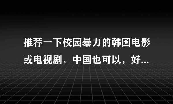 推荐一下校园暴力的韩国电影或电视剧，中国也可以，好看就行。