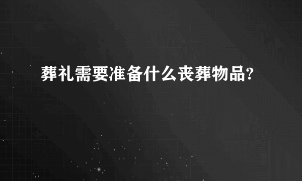 葬礼需要准备什么丧葬物品?