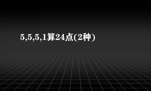 5,5,5,1算24点(2种)